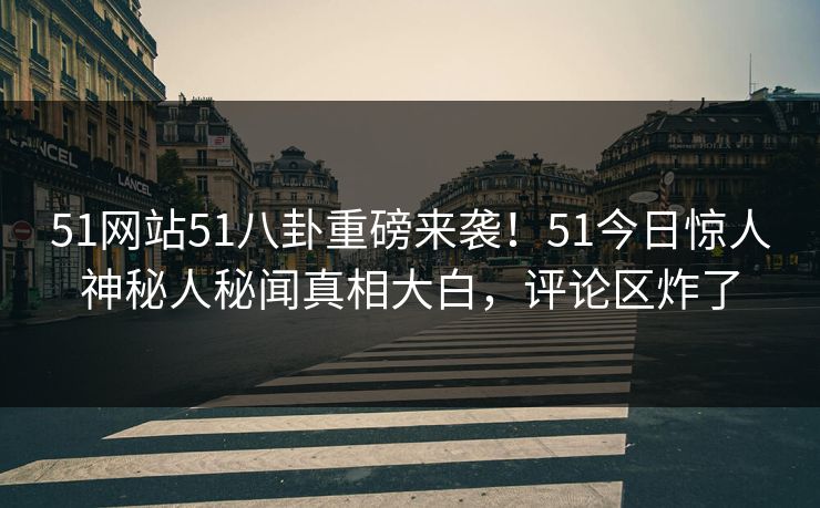 51网站51八卦重磅来袭！51今日惊人神秘人秘闻真相大白，评论区炸了