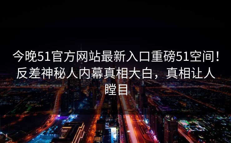 今晚51官方网站最新入口重磅51空间！反差神秘人内幕真相大白，真相让人瞠目