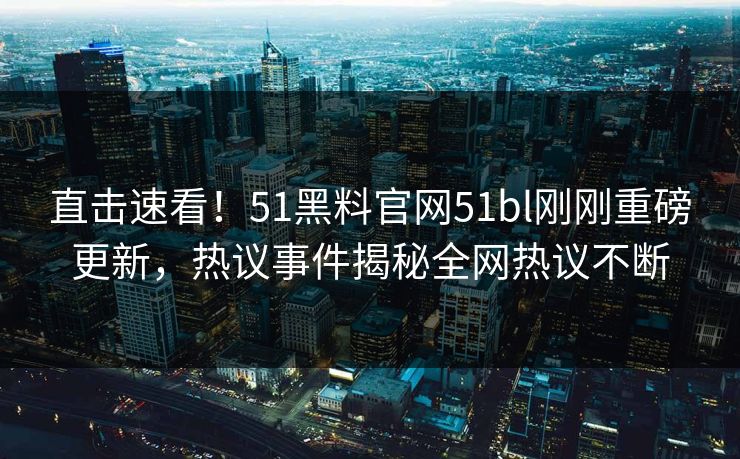 直击速看！51黑料官网51bl刚刚重磅更新，热议事件揭秘全网热议不断