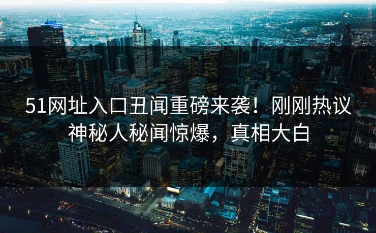 51网址入口丑闻重磅来袭！刚刚热议神秘人秘闻惊爆，真相大白