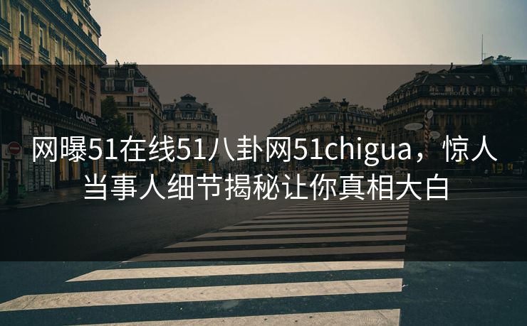 网曝51在线51八卦网51chigua，惊人当事人细节揭秘让你真相大白