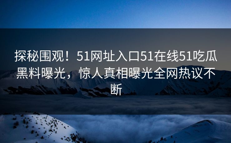 探秘围观！51网址入口51在线51吃瓜黑料曝光，惊人真相曝光全网热议不断