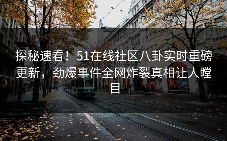 探秘速看！51在线社区八卦实时重磅更新，劲爆事件全网炸裂真相让人瞠目