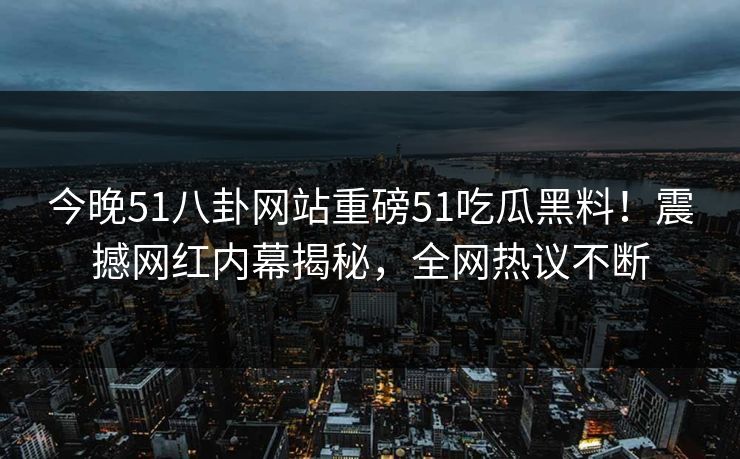 今晚51八卦网站重磅51吃瓜黑料！震撼网红内幕揭秘，全网热议不断