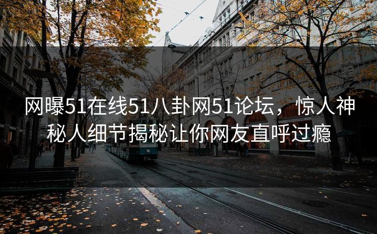 网曝51在线51八卦网51论坛，惊人神秘人细节揭秘让你网友直呼过瘾