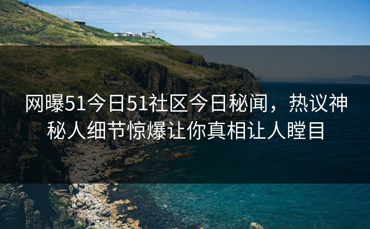 网曝51今日51社区今日秘闻，热议神秘人细节惊爆让你真相让人瞠目