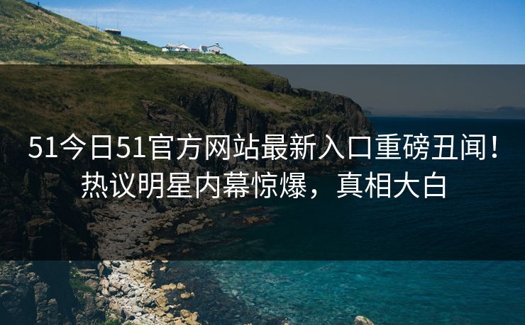 51今日51官方网站最新入口重磅丑闻！热议明星内幕惊爆，真相大白