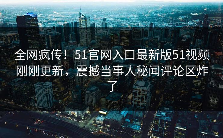 全网疯传！51官网入口最新版51视频刚刚更新，震撼当事人秘闻评论区炸了