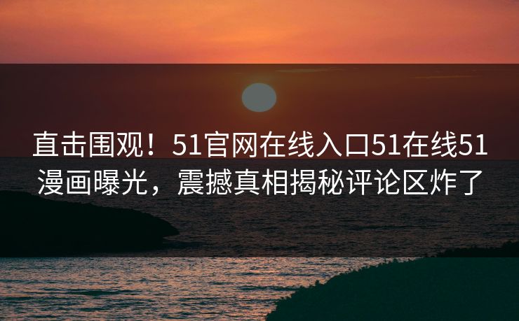 直击围观！51官网在线入口51在线51漫画曝光，震撼真相揭秘评论区炸了
