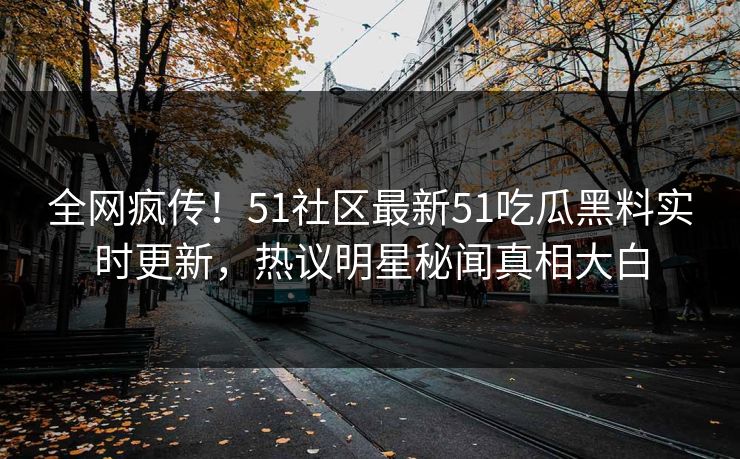 全网疯传！51社区最新51吃瓜黑料实时更新，热议明星秘闻真相大白