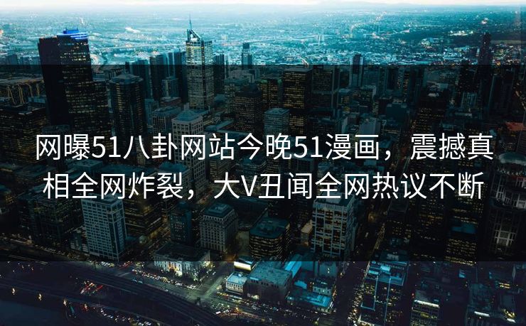 网曝51八卦网站今晚51漫画，震撼真相全网炸裂，大V丑闻全网热议不断