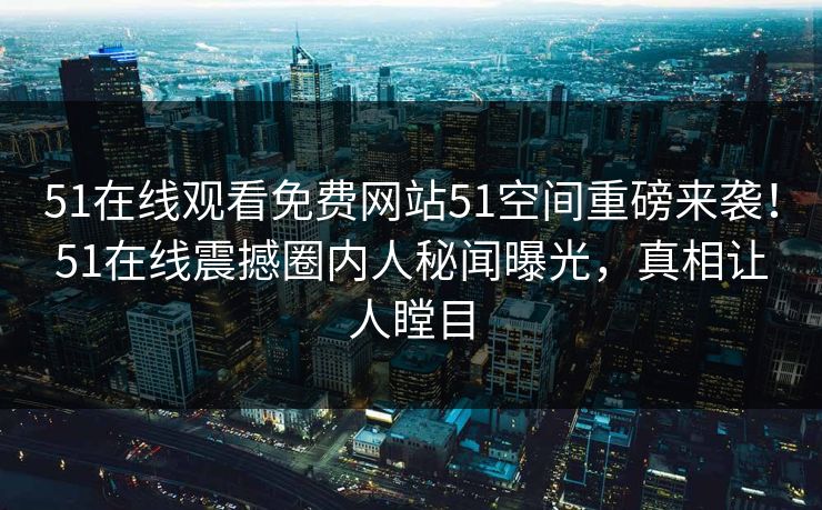 51在线观看免费网站51空间重磅来袭！51在线震撼圈内人秘闻曝光，真相让人瞠目