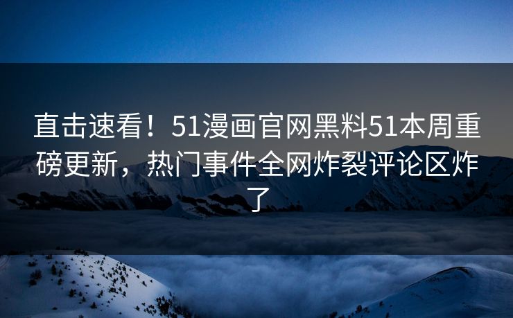 直击速看!51漫画官网黑料51本周重磅更新,热门事件全网炸裂评论区炸了