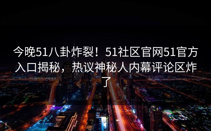 今晚51八卦炸裂！51社区官网51官方入口揭秘，热议神秘人内幕评论区炸了