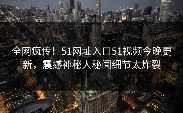 全网疯传！51网址入口51视频今晚更新，震撼神秘人秘闻细节太炸裂