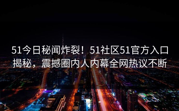 51今日秘闻炸裂！51社区51官方入口揭秘，震撼圈内人内幕全网热议不断