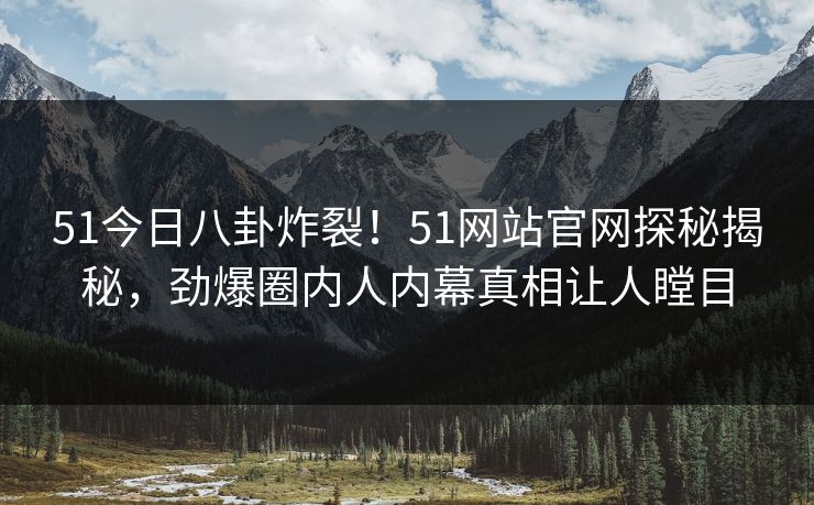 51今日八卦炸裂！51网站官网探秘揭秘，劲爆圈内人内幕真相让人瞠目