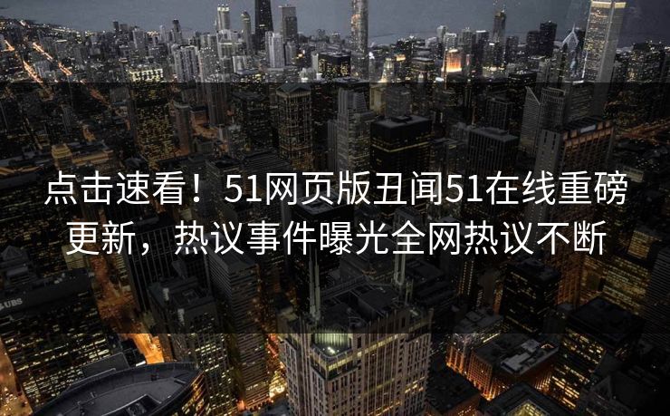 点击速看！51网页版丑闻51在线重磅更新，热议事件曝光全网热议不断
