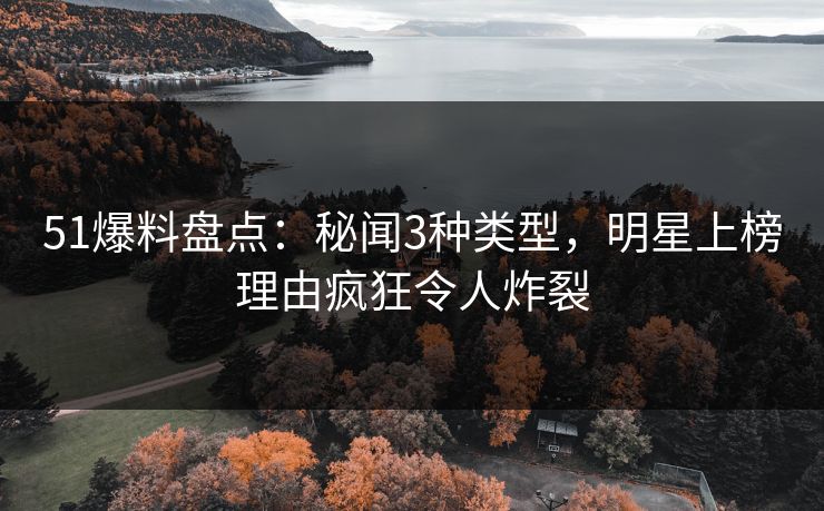 51爆料盘点：秘闻3种类型，明星上榜理由疯狂令人炸裂