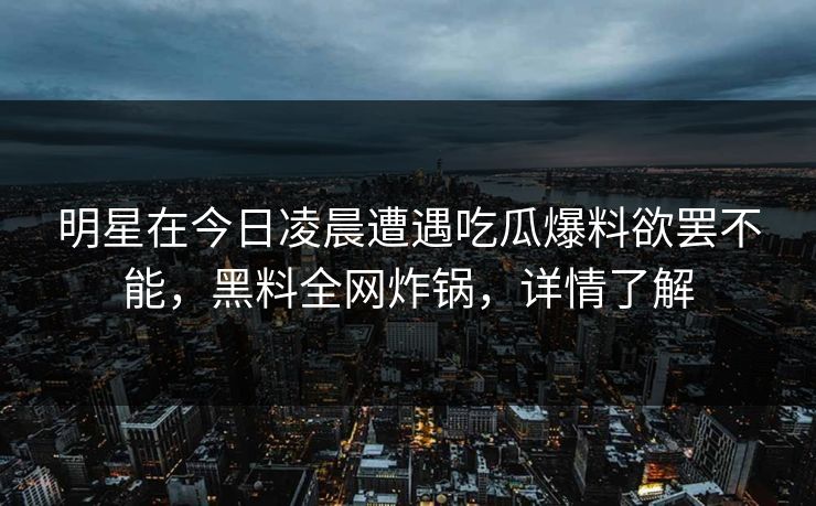明星在今日凌晨遭遇吃瓜爆料欲罢不能，黑料全网炸锅，详情了解