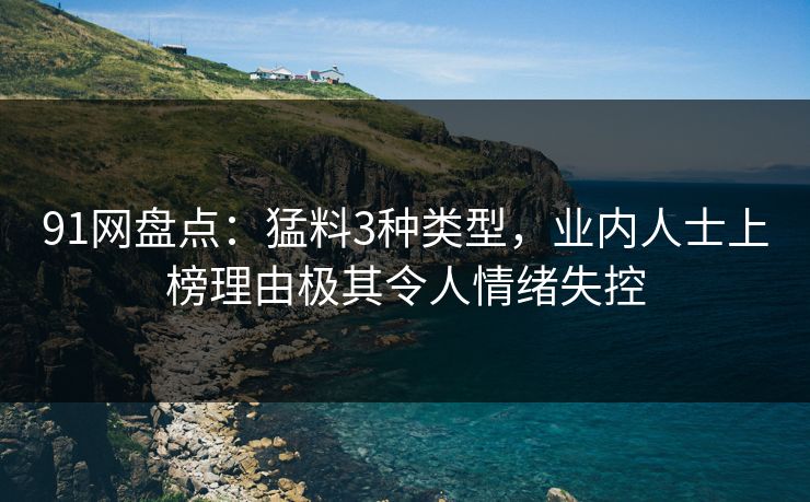 91网盘点：猛料3种类型，业内人士上榜理由极其令人情绪失控