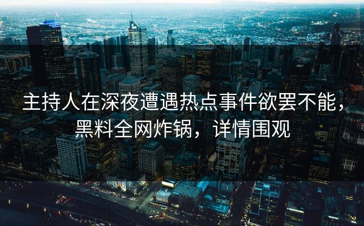 主持人在深夜遭遇热点事件欲罢不能，黑料全网炸锅，详情围观