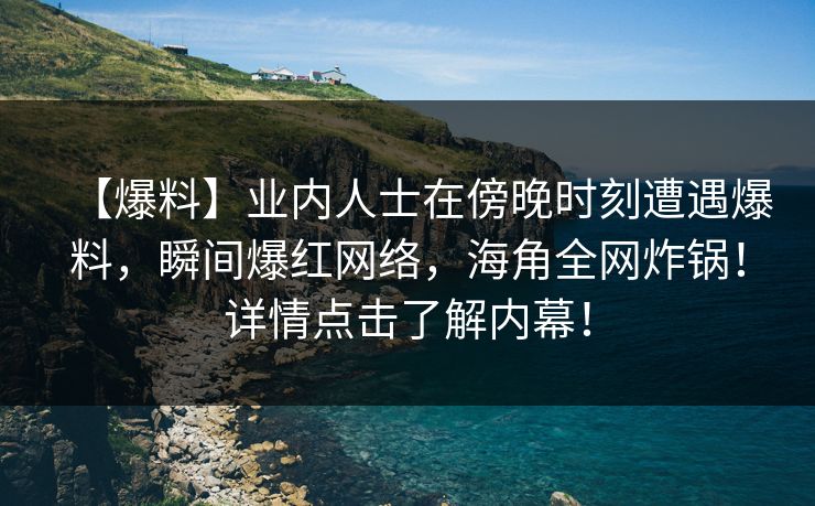 【爆料】业内人士在傍晚时刻遭遇爆料，瞬间爆红网络，海角全网炸锅！详情点击了解内幕！