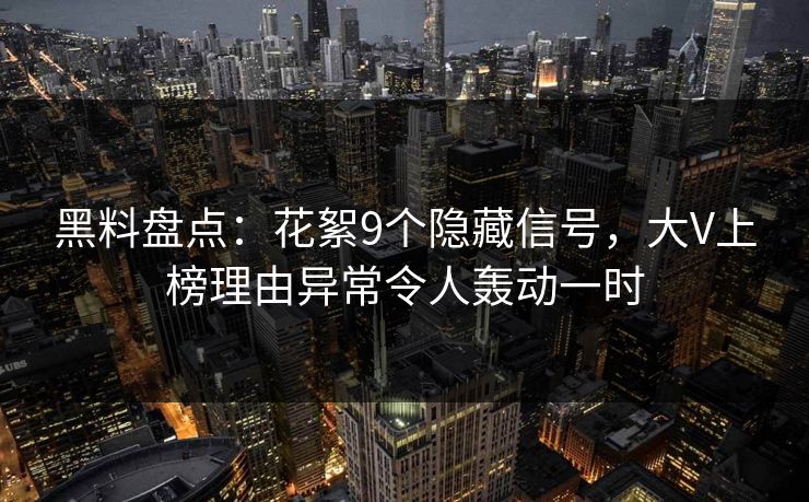 黑料盘点：花絮9个隐藏信号，大V上榜理由异常令人轰动一时