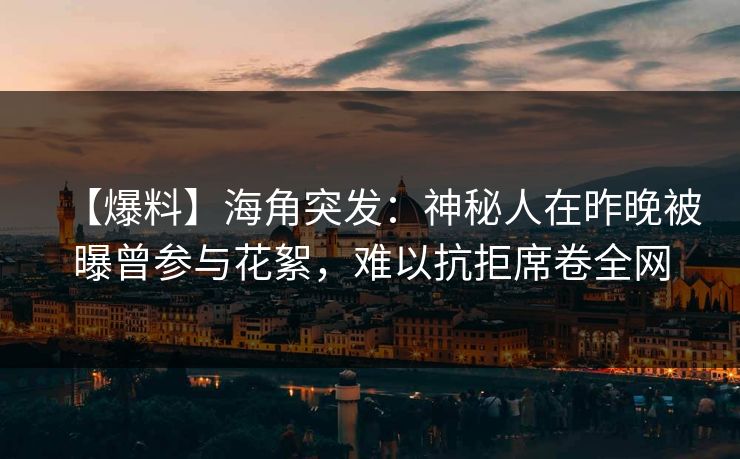 【爆料】海角突发：神秘人在昨晚被曝曾参与花絮，难以抗拒席卷全网