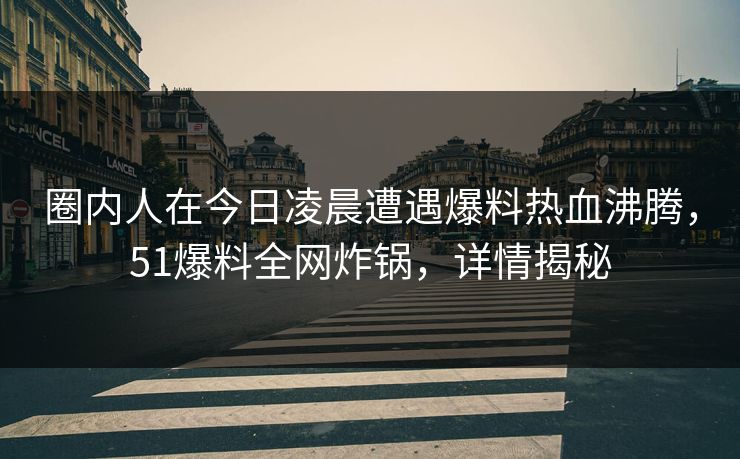 圈内人在今日凌晨遭遇爆料热血沸腾，51爆料全网炸锅，详情揭秘
