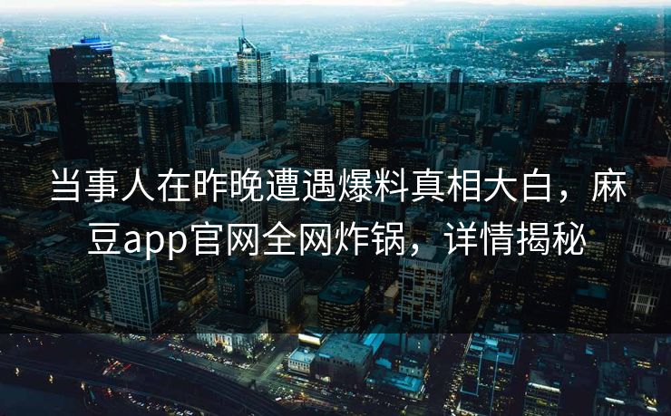 当事人在昨晚遭遇爆料真相大白，麻豆app官网全网炸锅，详情揭秘