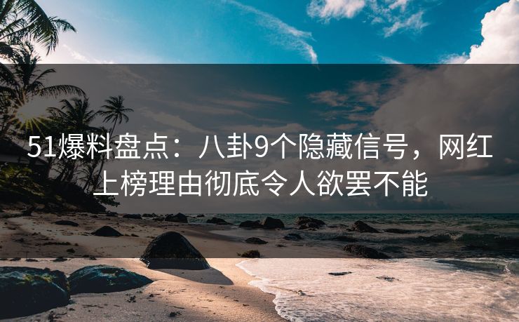 51爆料盘点：八卦9个隐藏信号，网红上榜理由彻底令人欲罢不能