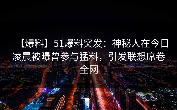 【爆料】51爆料突发：神秘人在今日凌晨被曝曾参与猛料，引发联想席卷全网