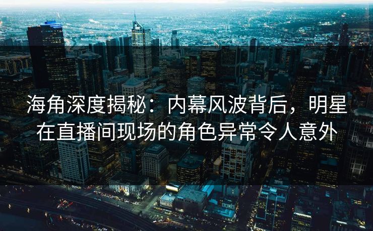 海角深度揭秘：内幕风波背后，明星在直播间现场的角色异常令人意外