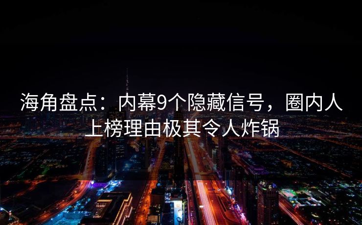 海角盘点：内幕9个隐藏信号，圈内人上榜理由极其令人炸锅