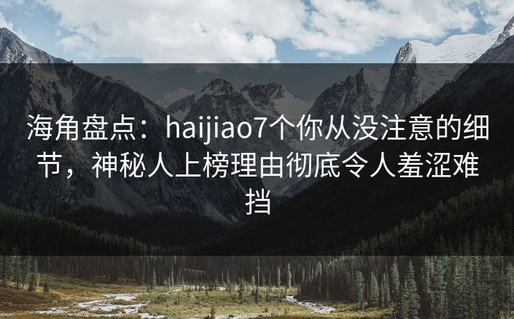 海角盘点：haijiao7个你从没注意的细节，神秘人上榜理由彻底令人羞涩难挡