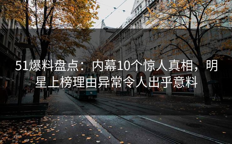 51爆料盘点：内幕10个惊人真相，明星上榜理由异常令人出乎意料