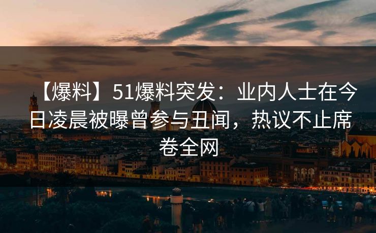 【爆料】51爆料突发：业内人士在今日凌晨被曝曾参与丑闻，热议不止席卷全网