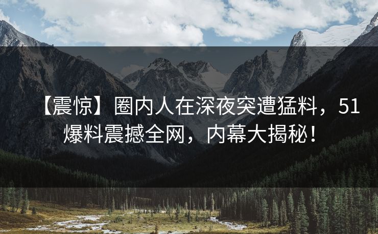 【震惊】圈内人在深夜突遭猛料，51爆料震撼全网，内幕大揭秘！