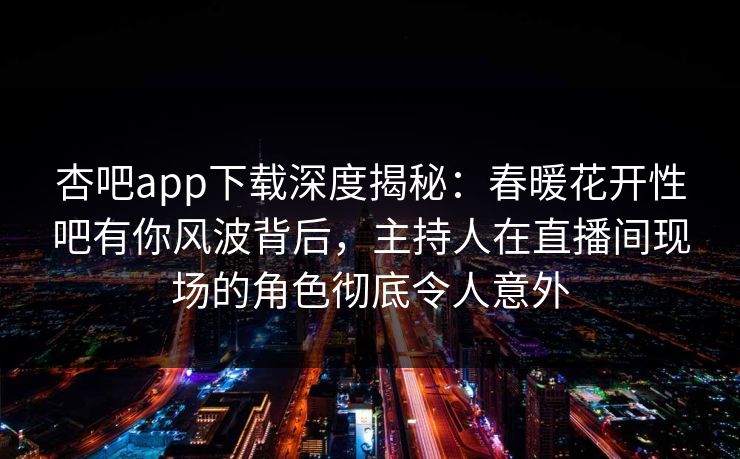 杏吧app下载深度揭秘：春暖花开性吧有你风波背后，主持人在直播间现场的角色彻底令人意外