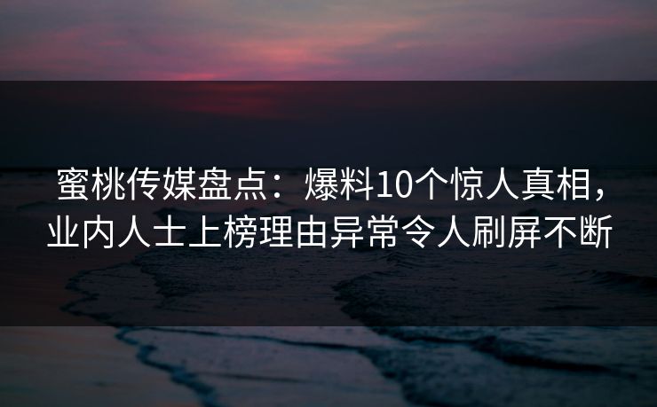 蜜桃传媒盘点：爆料10个惊人真相，业内人士上榜理由异常令人刷屏不断
