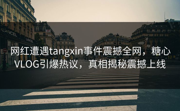 网红遭遇tangxin事件震撼全网，糖心VLOG引爆热议，真相揭秘震撼上线