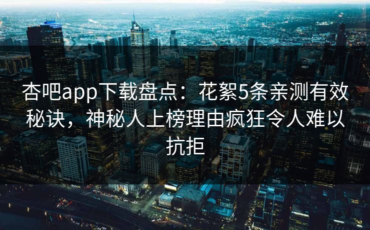 杏吧app下载盘点：花絮5条亲测有效秘诀，神秘人上榜理由疯狂令人难以抗拒