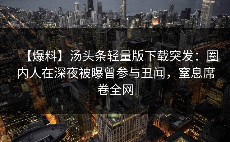 【爆料】汤头条轻量版下载突发：圈内人在深夜被曝曾参与丑闻，窒息席卷全网