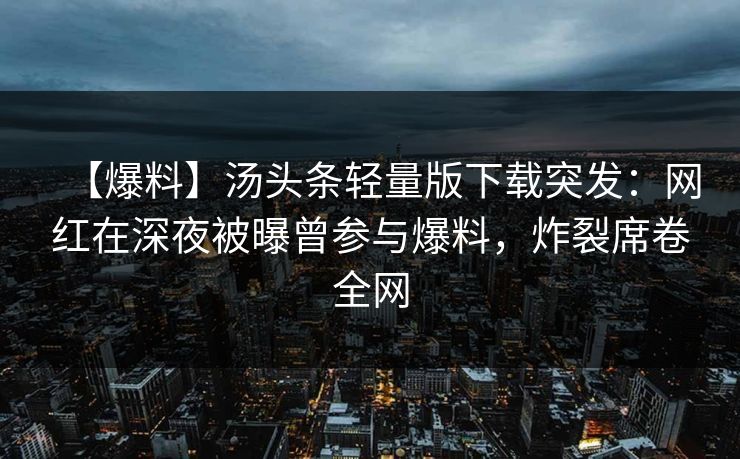 【爆料】汤头条轻量版下载突发：网红在深夜被曝曾参与爆料，炸裂席卷全网