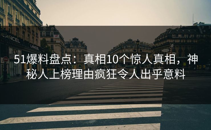 51爆料盘点：真相10个惊人真相，神秘人上榜理由疯狂令人出乎意料