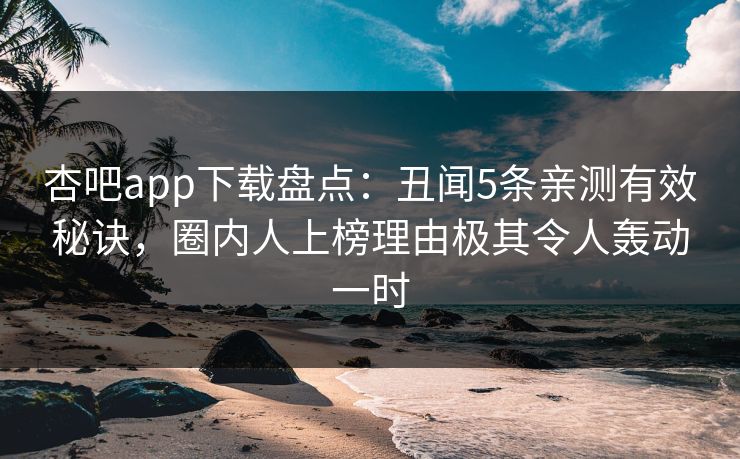 杏吧app下载盘点：丑闻5条亲测有效秘诀，圈内人上榜理由极其令人轰动一时