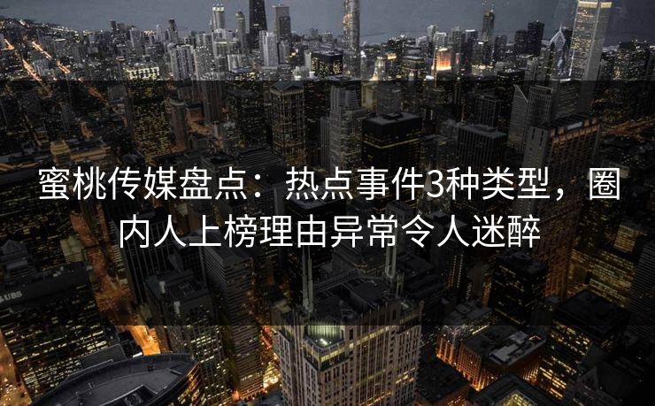 蜜桃传媒盘点：热点事件3种类型，圈内人上榜理由异常令人迷醉