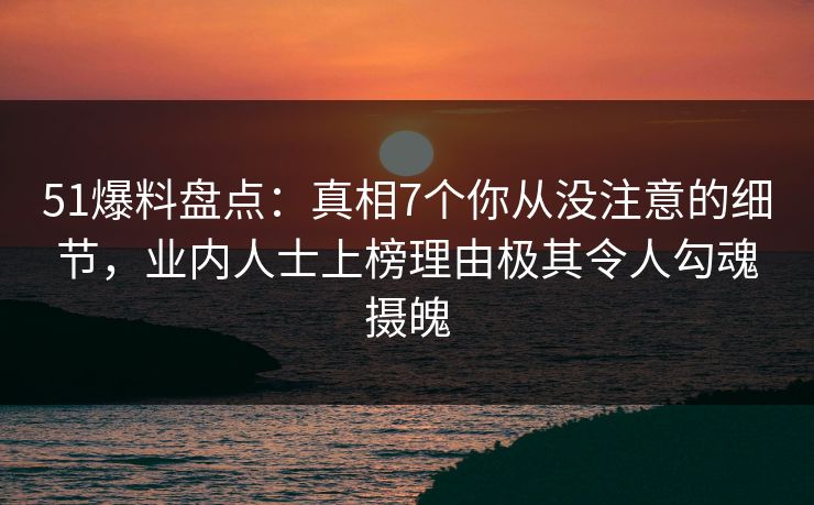 51爆料盘点：真相7个你从没注意的细节，业内人士上榜理由极其令人勾魂摄魄
