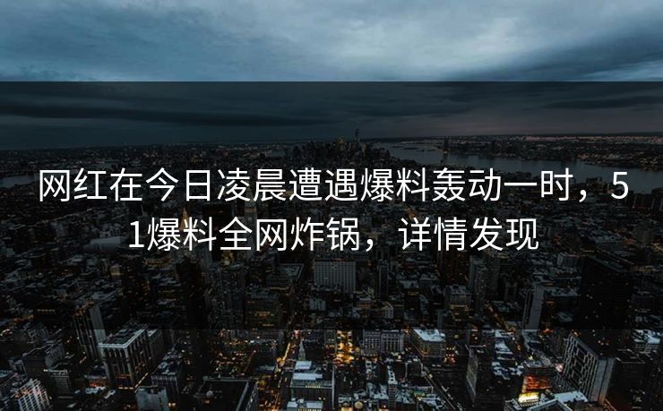 网红在今日凌晨遭遇爆料轰动一时，51爆料全网炸锅，详情发现